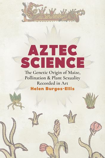 Aztec Science. The Genetic Origin of Maize, Pollination & Plant Sexuality Recorded in Art. 2026. 81 figs.  268 p. Hardcover.