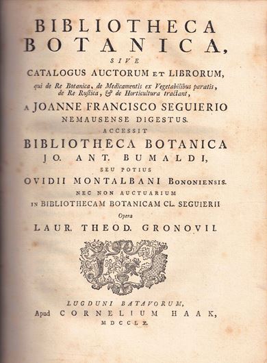Bibliotheca Botanica, sive Catalogus Auctorum et Librorum qui de Re Botanica, de Medicamentis et Vaegetabilibus paratis de Re Rustica, & de Horticultura tractant, a Joanne Francisco Seguierio Nemausense Digestus. Accessit Bibliotheca Botanica Jo. Ant. Bumaldi, seu Potius Ovidii Montalbani Bononiensis Nec Non Auctuarium in Bibliotheca Botaicam CL. Segueirii Opera Laur. Theod. Gronovii. 1760....